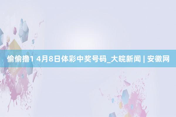 偷偷撸1 4月8日体彩中奖号码_大皖新闻 | 安徽网