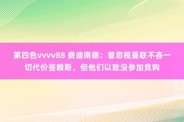 第四色vvvv88 费迪南德：曾忽视曼联不吝一切代价签赖斯，但他们以致没参加竞购