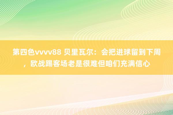 第四色vvvv88 贝里瓦尔：会把进球留到下周，欧战踢客场老是很难但咱们充满信心