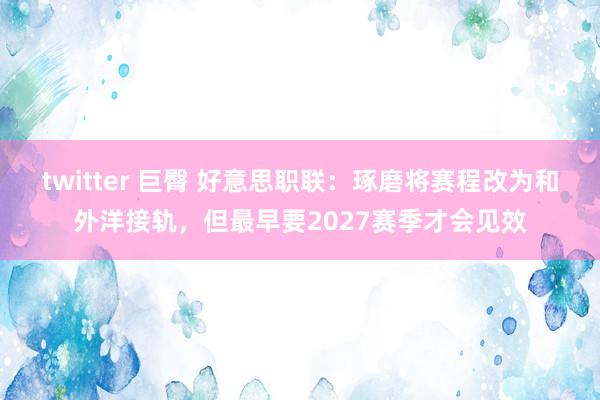 twitter 巨臀 好意思职联：琢磨将赛程改为和外洋接轨，但最早要2027赛季才会见效