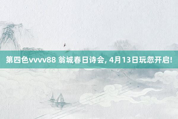 第四色vvvv88 翁城春日诗会， 4月13日玩忽开启!