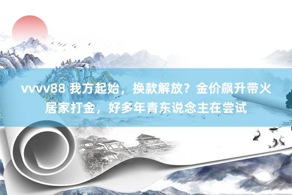 vvvv88 我方起始，换款解放？金价飙升带火居家打金，好多年青东说念主在尝试