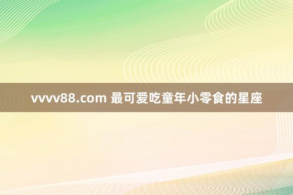 vvvv88.com 最可爱吃童年小零食的星座