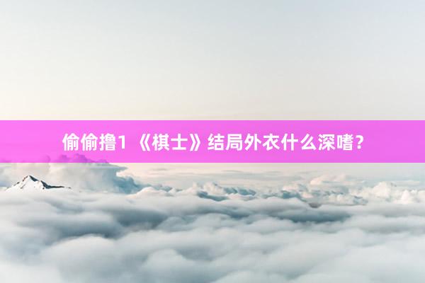 偷偷撸1 《棋士》结局外衣什么深嗜？