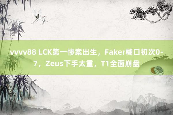 vvvv88 LCK第一惨案出生，Faker糊口初次0-7，Zeus下手太重，T1全面崩盘