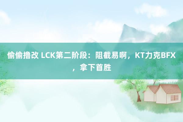 偷偷撸改 LCK第二阶段：阻截易啊，KT力克BFX，拿下首胜