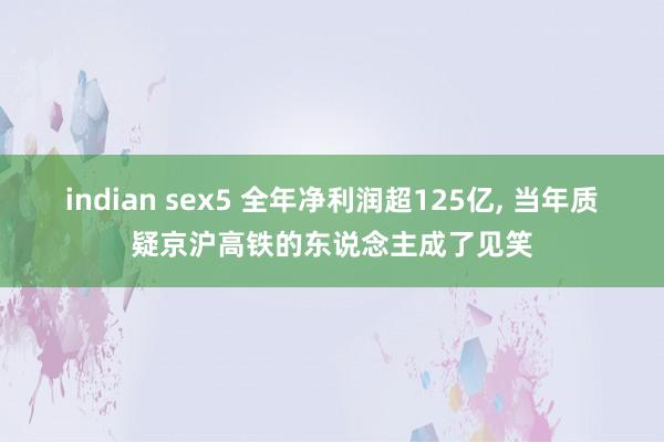 indian sex5 全年净利润超125亿, 当年质疑京沪高铁的东说念主成了见笑