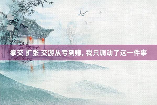 拳交 扩张 交游从亏到赚, 我只调动了这一件事