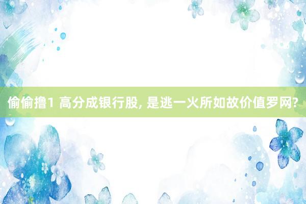 偷偷撸1 高分成银行股, 是逃一火所如故价值罗网?