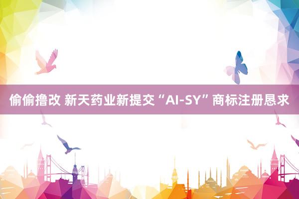偷偷撸改 新天药业新提交“AI-SY”商标注册恳求