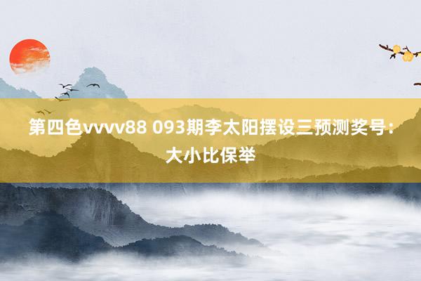 第四色vvvv88 093期李太阳摆设三预测奖号：大小比保举