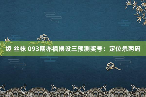 绫 丝袜 093期亦枫摆设三预测奖号：定位杀两码