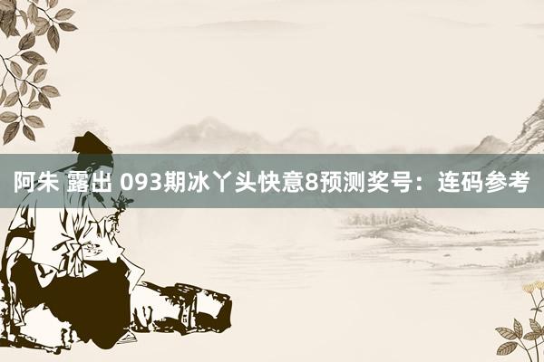 阿朱 露出 093期冰丫头快意8预测奖号：连码参考