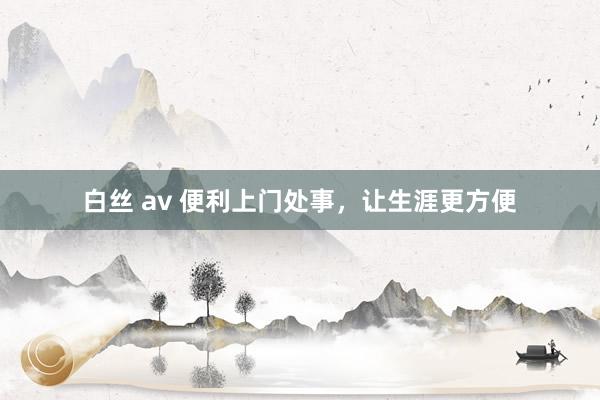 白丝 av 便利上门处事，让生涯更方便