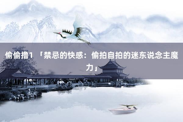 偷偷撸1 「禁忌的快感：偷拍自拍的迷东说念主魔力」