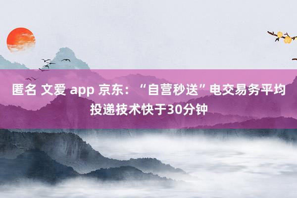 匿名 文爱 app 京东：“自营秒送”电交易务平均投递技术快于30分钟