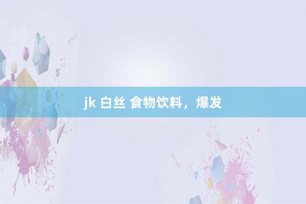 jk 白丝 食物饮料，爆发