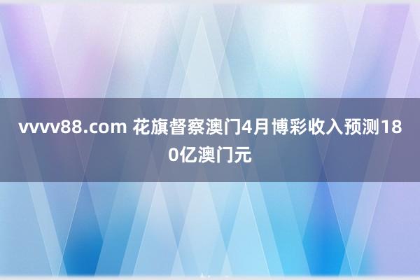 vvvv88.com 花旗督察澳门4月博彩收入预测180亿澳门元