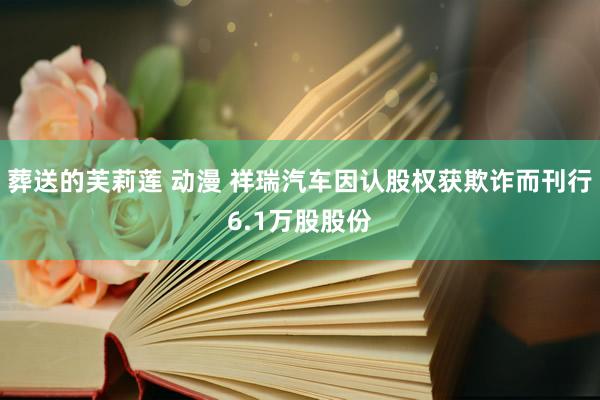 葬送的芙莉莲 动漫 祥瑞汽车因认股权获欺诈而刊行6.1万股股份