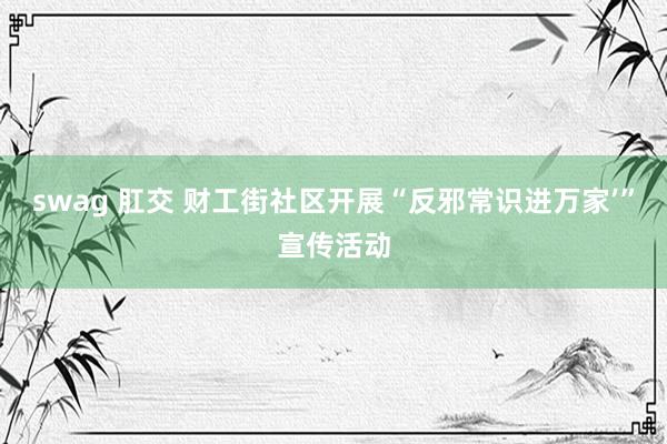 swag 肛交 财工街社区开展“反邪常识进万家’”宣传活动