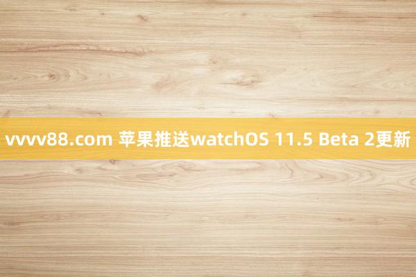 vvvv88.com 苹果推送watchOS 11.5 Beta 2更新