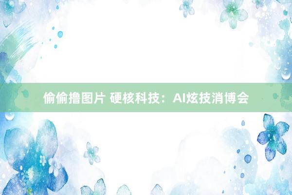 偷偷撸图片 硬核科技：AI炫技消博会