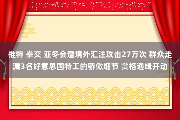 推特 拳交 亚冬会遭境外汇注攻击27万次 群众走漏3名好意思国特工的骄傲细节 赏格通缉开动