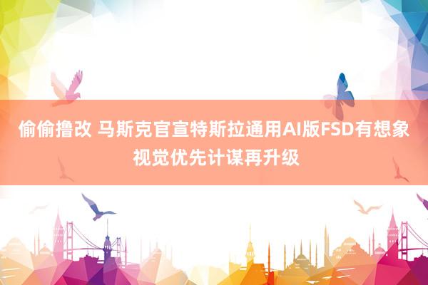 偷偷撸改 马斯克官宣特斯拉通用AI版FSD有想象 视觉优先计谋再升级