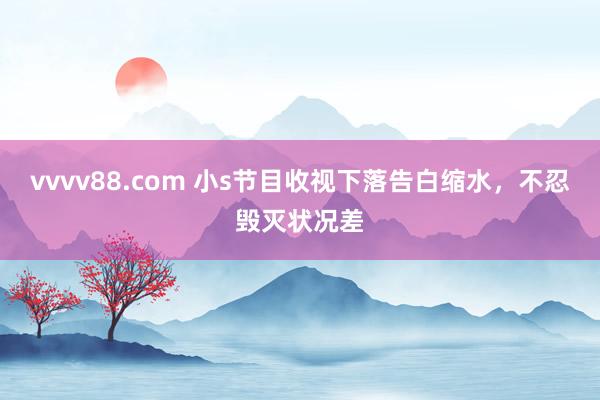vvvv88.com 小s节目收视下落告白缩水，不忍毁灭状况差