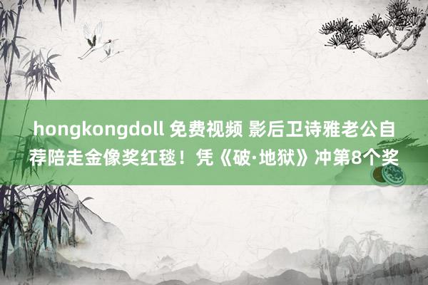 hongkongdoll 免费视频 影后卫诗雅老公自荐陪走金像奖红毯！凭《破·地狱》冲第8个奖