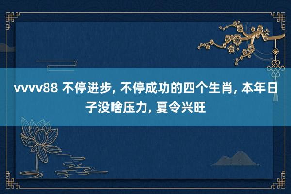 vvvv88 不停进步, 不停成功的四个生肖, 本年日子没啥压力, 夏令兴旺