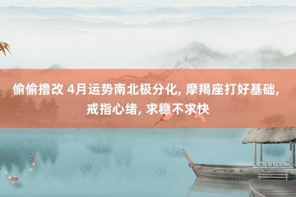 偷偷撸改 4月运势南北极分化， 摩羯座打好基础， 戒指心绪， 求稳不求快