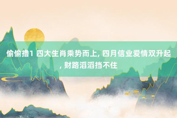 偷偷撸1 四大生肖乘势而上, 四月信业爱情双升起, 财路滔滔挡不住