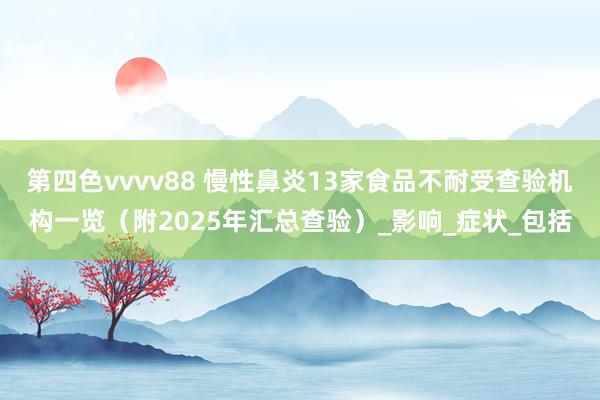 第四色vvvv88 慢性鼻炎13家食品不耐受查验机构一览（附2025年汇总查验）_影响_症状_包括