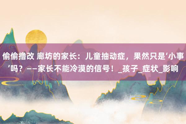 偷偷撸改 廊坊的家长：儿童抽动症，果然只是‘小事’吗？——家长不能冷漠的信号！_孩子_症状_影响