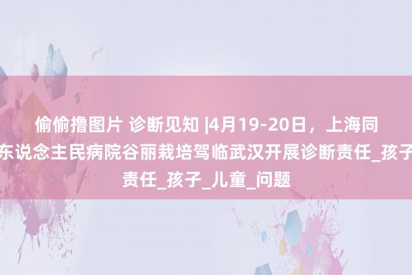 偷偷撸图片 诊断见知 |4月19-20日，上海同济大学从属东说念主民病院谷丽栽培驾临武汉开展诊断责任_孩子_儿童_问题