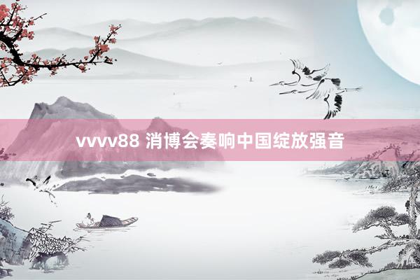 vvvv88 消博会奏响中国绽放强音