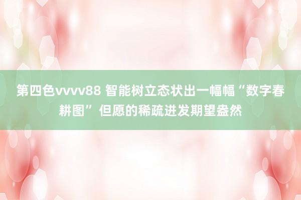 第四色vvvv88 智能树立态状出一幅幅“数字春耕图” 但愿的稀疏迸发期望盎然