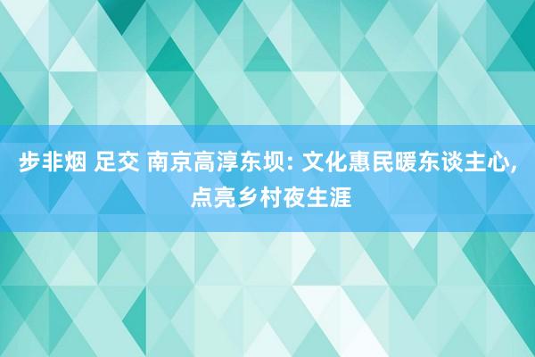 步非烟 足交 南京高淳东坝: 文化惠民暖东谈主心, 点亮乡村夜生涯
