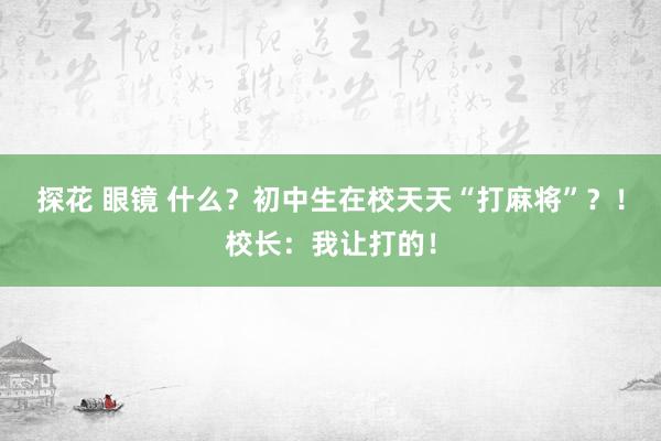 探花 眼镜 什么？初中生在校天天“打麻将”？！校长：我让打的！