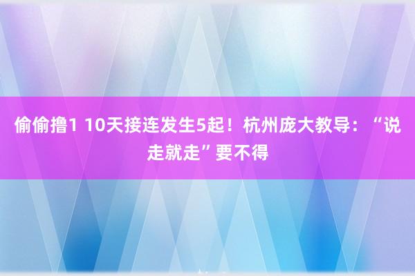 偷偷撸1 10天接连发生5起！杭州庞大教导：“说走就走”要不得