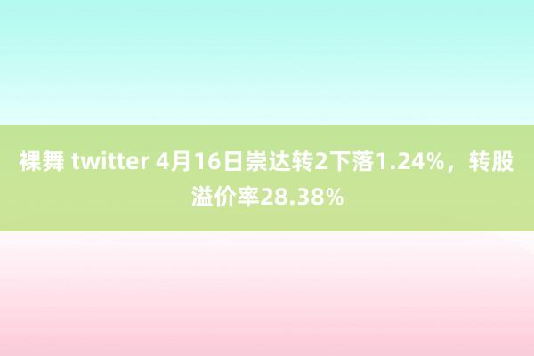 裸舞 twitter 4月16日崇达转2下落1.24%，转股溢价率28.38%