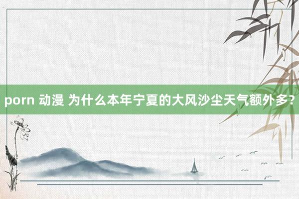 porn 动漫 为什么本年宁夏的大风沙尘天气额外多？