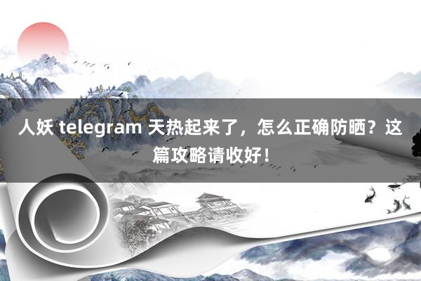 人妖 telegram 天热起来了，怎么正确防晒？这篇攻略请收好！