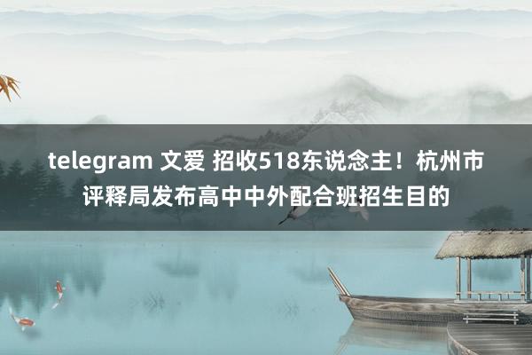 telegram 文爱 招收518东说念主！杭州市评释局发布高中中外配合班招生目的