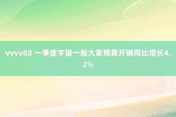 vvvv88 一季度宇宙一般大家预算开销同比增长4.2%