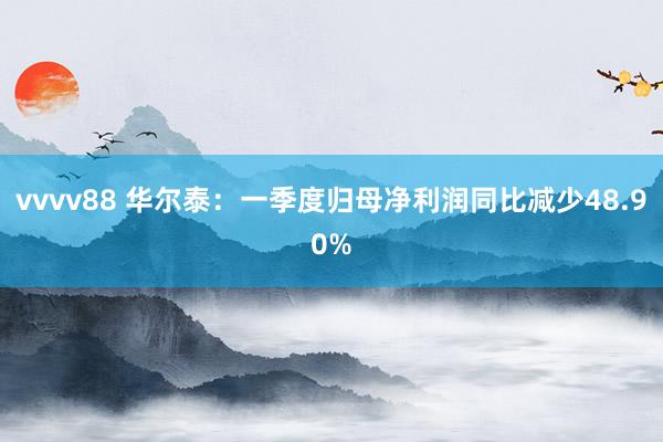 vvvv88 华尔泰：一季度归母净利润同比减少48.90%