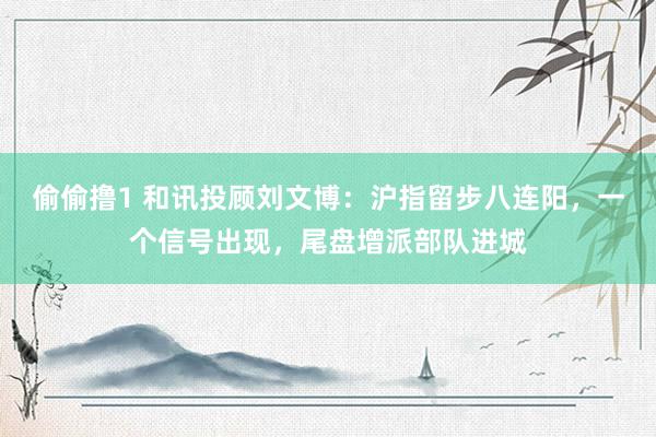 偷偷撸1 和讯投顾刘文博：沪指留步八连阳，一个信号出现，尾盘增派部队进城