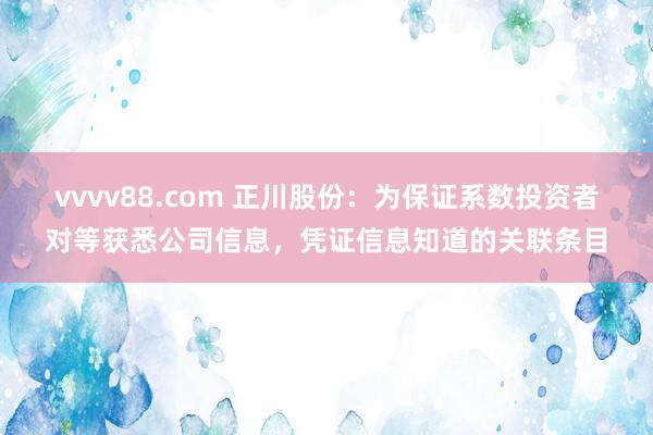 vvvv88.com 正川股份：为保证系数投资者对等获悉公司信息，凭证信息知道的关联条目