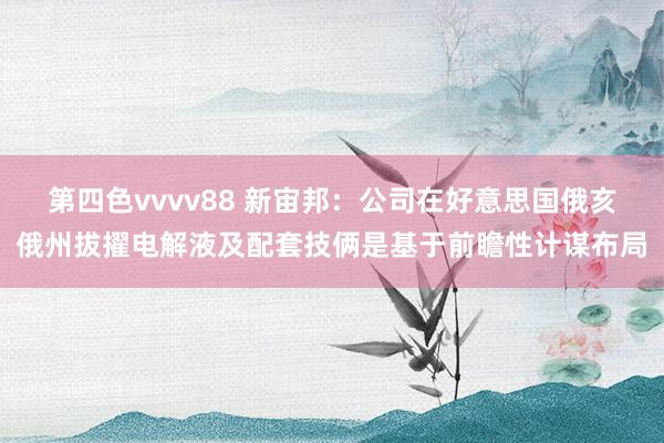 第四色vvvv88 新宙邦：公司在好意思国俄亥俄州拔擢电解液及配套技俩是基于前瞻性计谋布局